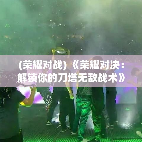 (荣耀对战) 《荣耀对决：解锁你的刀塔无敌战术》——掌握关键技能，制定胜利策略，一探高手的秘密！