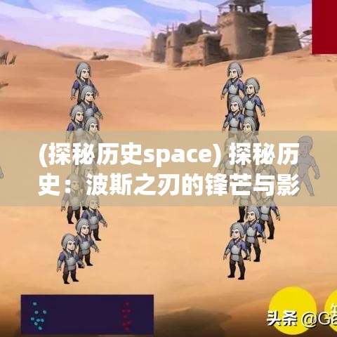 (探秘历史space) 探秘历史：波斯之刃的锋芒与影响——揭秘波斯古代弯刀的制作与军事文化影响力