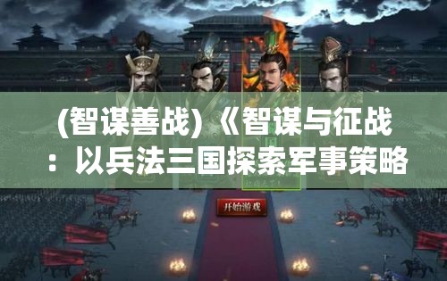 (智谋善战) 《智谋与征战：以兵法三国探索军事策略之要点》——揭秘历史背景与战争艺术的融合秘籍