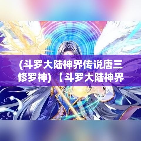 (斗罗大陆神界传说唐三修罗神) 【斗罗大陆神界传说探秘】揭秘唐三修炼之旅：神界挑战，如何突破极限成为神之王？