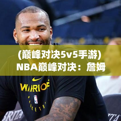 (巅峰对决5v5手游) NBA巅峰对决：詹姆斯与杜兰特的较量，谁是真正的篮球之王？关键时刻表现解析！