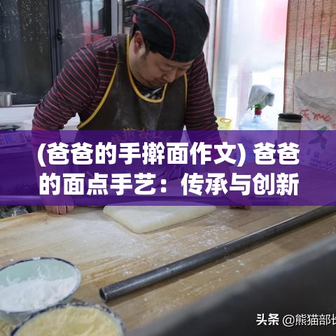 (爸爸的手擀面作文) 爸爸的面点手艺：传承与创新的完美融合，走进家庭温馨的面馆故事