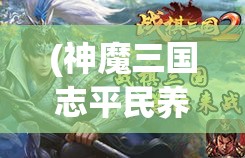 (神魔三国志平民养成攻略) 深度解析《神魔三国志》：三国英雄唤醒古代神话，策略与玄幻如何交织？