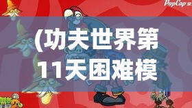 (功夫世界第11天困难模式) 功夫的世界：一次深入传统武术的奇妙之旅，感受力与美的结合