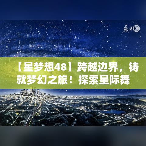 【星梦想48】跨越边界，铸就梦幻之旅！探索星际舞台的无限可能，共同点燃青春的星光！