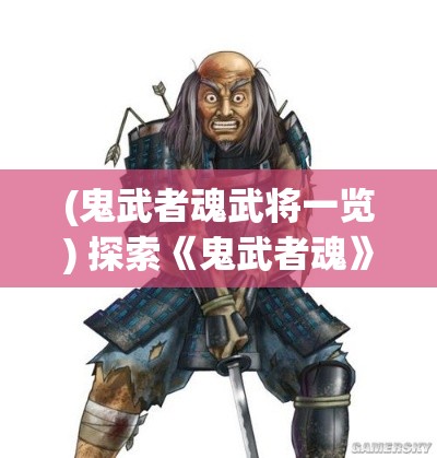 (鬼武者魂武将一览) 探索《鬼武者魂》：手游中武侠与鬼怪的独特碰撞如何改变游戏体验？_UNLOCK THE TALE!