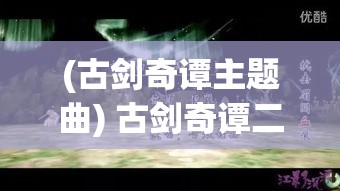 (古剑奇谭主题曲) 古剑奇谭二：神秘剑灵剧情深入解析 | 洞悉游戏背后的文化与哲学思考