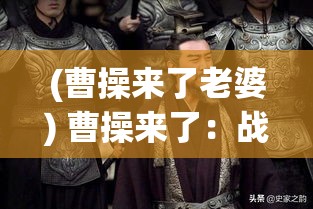 (曹操来了老婆) 曹操来了：战略谋划与英勇疆场，一场历史的穿越与重现